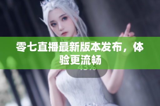 零七直播最新版本发布，体验更流畅