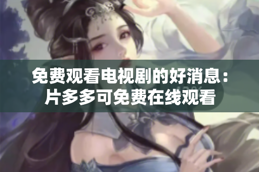免费观看电视剧的好消息：片多多可免费在线观看