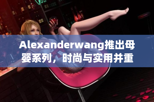 Alexanderwang推出母婴系列，时尚与实用并重