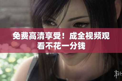 免费高清享受！成全视频观看不花一分钱