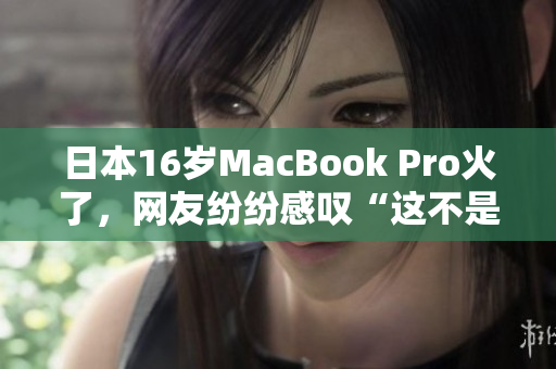 日本16岁MacBook Pro火了，网友纷纷感叹“这不是人干的事”！