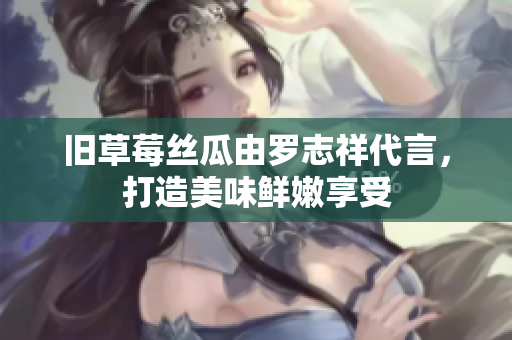 旧草莓丝瓜由罗志祥代言，打造美味鲜嫩享受