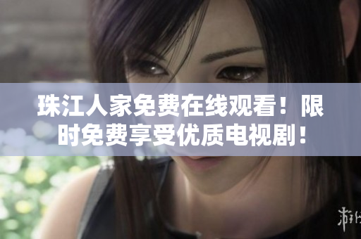 珠江人家免费在线观看！限时免费享受优质电视剧！