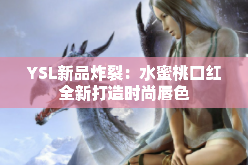 YSL新品炸裂：水蜜桃口红全新打造时尚唇色