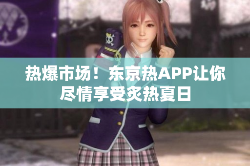 热爆市场！东京热APP让你尽情享受炙热夏日