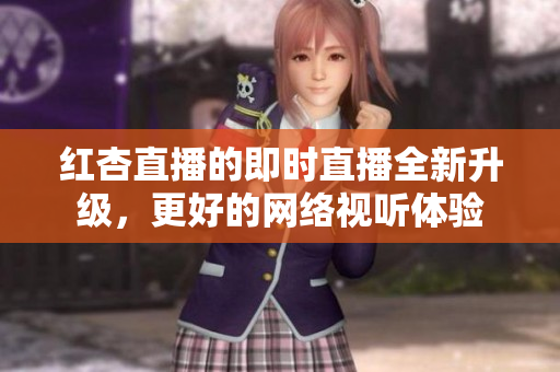 红杏直播的即时直播全新升级，更好的网络视听体验