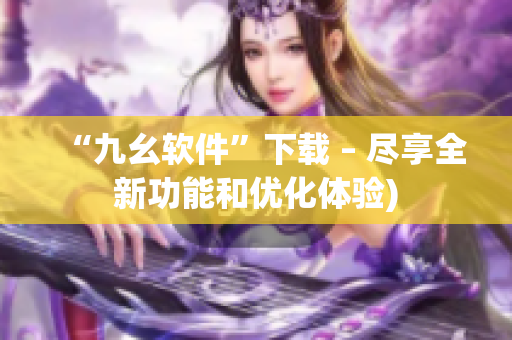 “九幺软件”下载 – 尽享全新功能和优化体验)