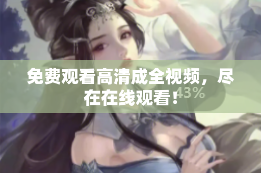 免费观看高清成全视频，尽在在线观看！