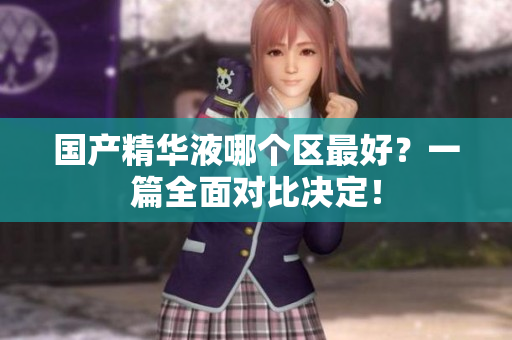 国产精华液哪个区最好？一篇全面对比决定！
