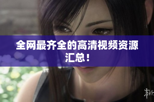 全网最齐全的高清视频资源汇总！