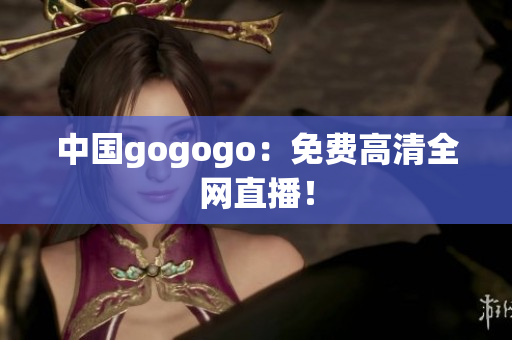 中国gogogo：免费高清全网直播！