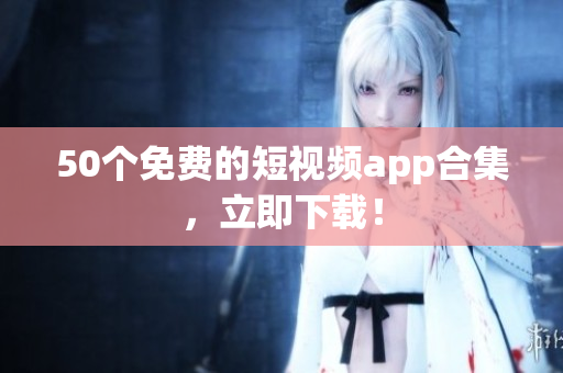 50个免费的短视频app合集，立即下载！