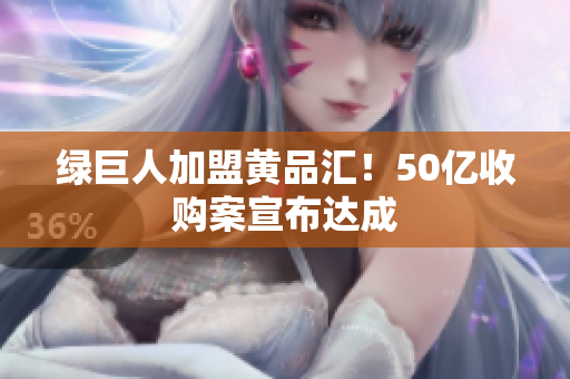 绿巨人加盟黄品汇！50亿收购案宣布达成