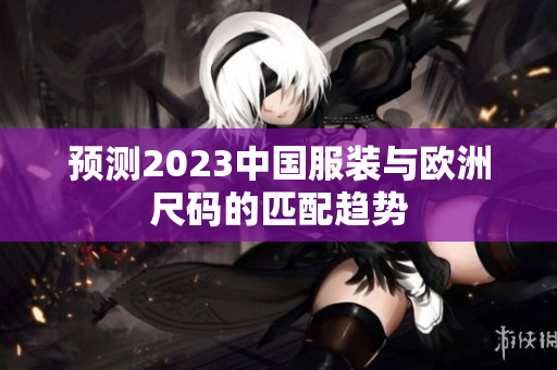 预测2023中国服装与欧洲尺码的匹配趋势