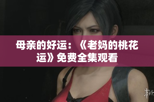母亲的好运：《老妈的桃花运》免费全集观看