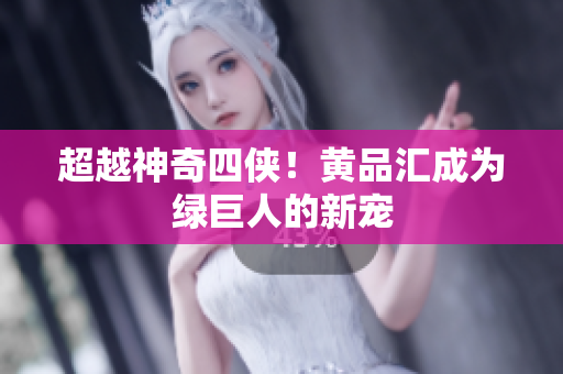 超越神奇四侠！黄品汇成为绿巨人的新宠