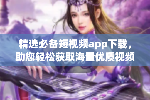精选必备短视频app下载，助您轻松获取海量优质视频！