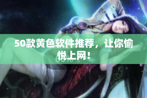 50款黄色软件推荐，让你愉悦上网！
