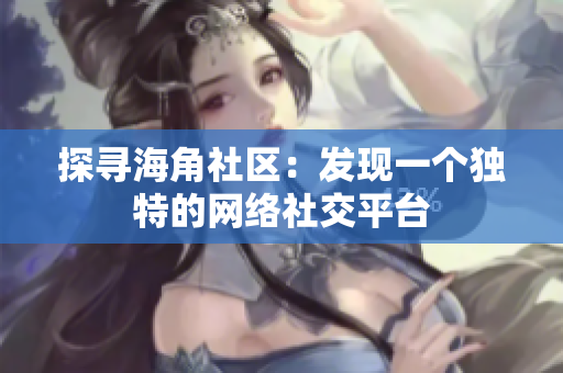 探寻海角社区：发现一个独特的网络社交平台