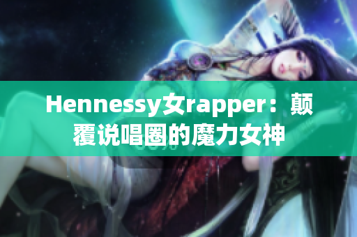 Hennessy女rapper：颠覆说唱圈的魔力女神
