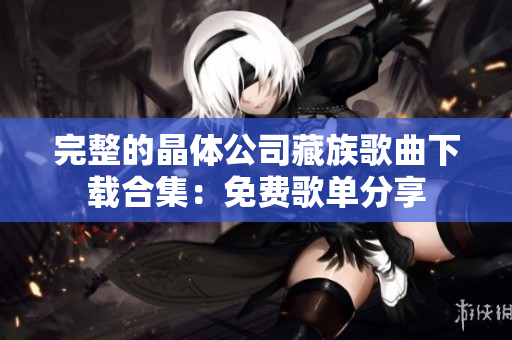 完整的晶体公司藏族歌曲下载合集：免费歌单分享