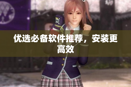 优选必备软件推荐，安装更高效
