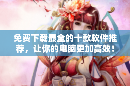 免费下载最全的十款软件推荐，让你的电脑更加高效！