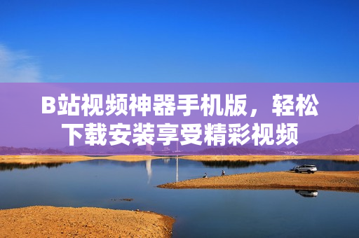 B站视频神器手机版，轻松下载安装享受精彩视频