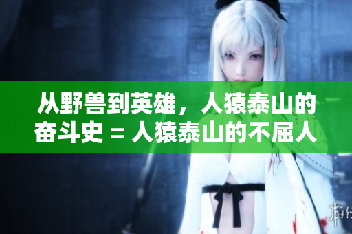 从野兽到英雄，人猿泰山的奋斗史 = 人猿泰山的不屈人生