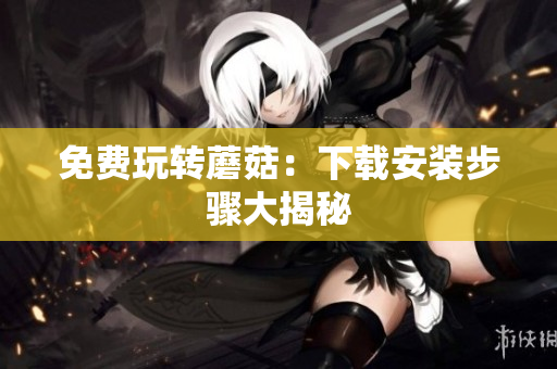 免费玩转蘑菇：下载安装步骤大揭秘