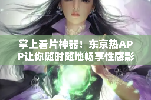 掌上看片神器！东京热APP让你随时随地畅享性感影片