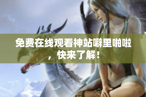 免费在线观看神站噼里啪啦，快来了解！