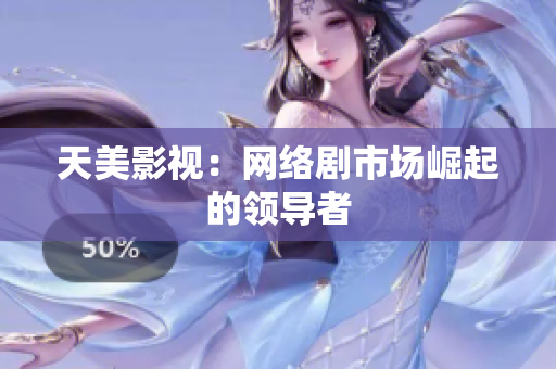 天美影视：网络剧市场崛起的领导者