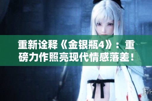 重新诠释《金银瓶4》：重磅力作照亮现代情感落差！