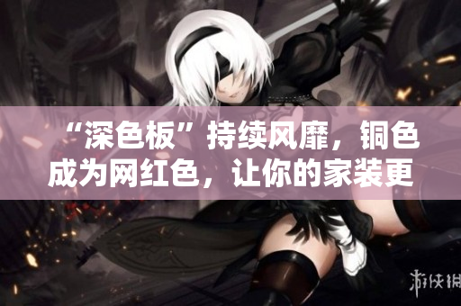 “深色板”持续风靡，铜色成为网红色，让你的家装更有质感