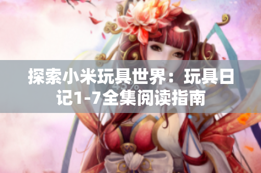 探索小米玩具世界：玩具日记1-7全集阅读指南