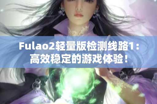 Fulao2轻量版检测线路1：高效稳定的游戏体验！