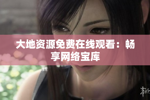 大地资源免费在线观看：畅享网络宝库