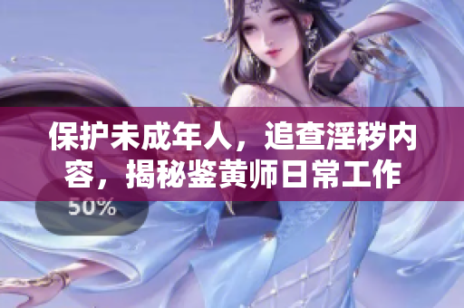保护未成年人，追查淫秽内容，揭秘鉴黄师日常工作