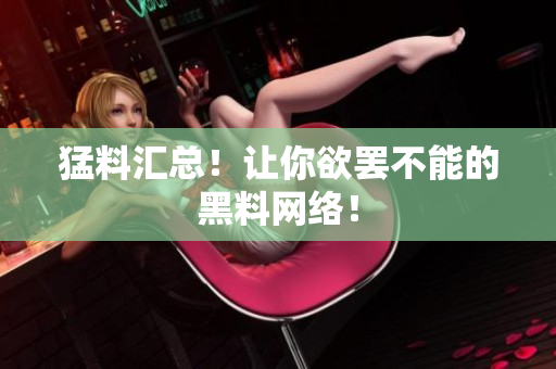 猛料汇总！让你欲罢不能的黑料网络！
