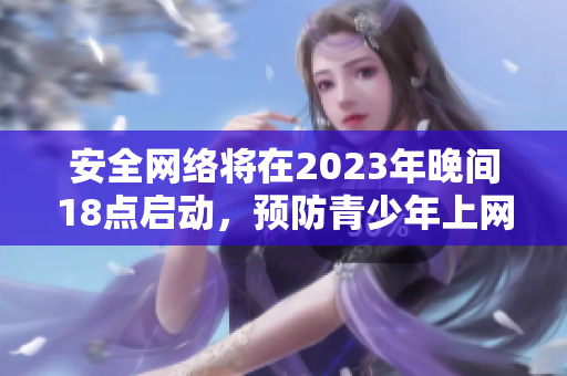 安全网络将在2023年晚间18点启动，预防青少年上网问题