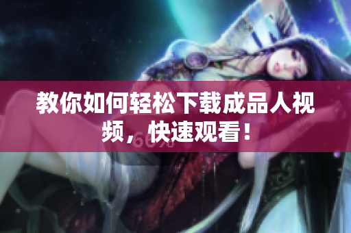 教你如何轻松下载成品人视频，快速观看！