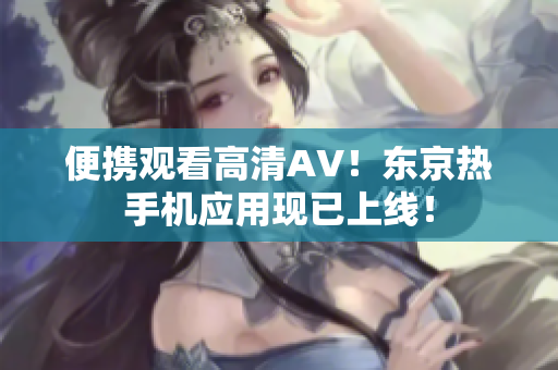 便携观看高清AV！东京热手机应用现已上线！