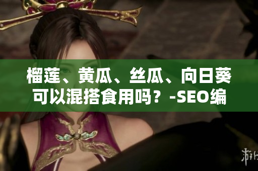 榴莲、黄瓜、丝瓜、向日葵可以混搭食用吗？-SEO编辑