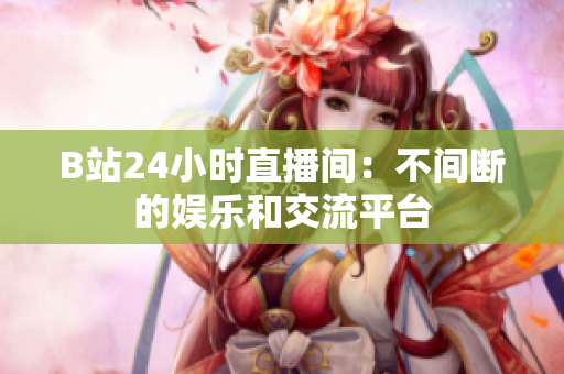 B站24小时直播间：不间断的娱乐和交流平台