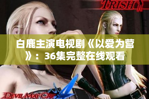 白鹿主演电视剧《以爱为营》：36集完整在线观看