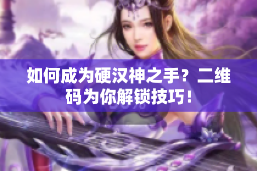 如何成为硬汉神之手？二维码为你解锁技巧！