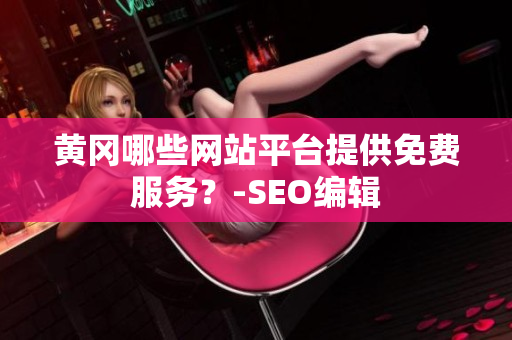 黄冈哪些网站平台提供免费服务？-SEO编辑