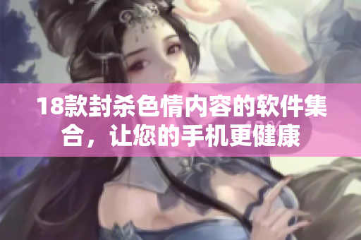 18款封杀色情内容的软件集合，让您的手机更健康