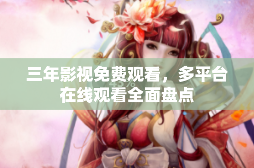 三年影视免费观看，多平台在线观看全面盘点